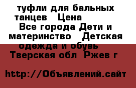 туфли для бальных танцев › Цена ­ 1 500 - Все города Дети и материнство » Детская одежда и обувь   . Тверская обл.,Ржев г.